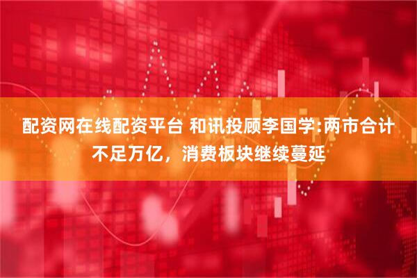 配资网在线配资平台 和讯投顾李国学:两市合计不足万亿，消费板块继续蔓延