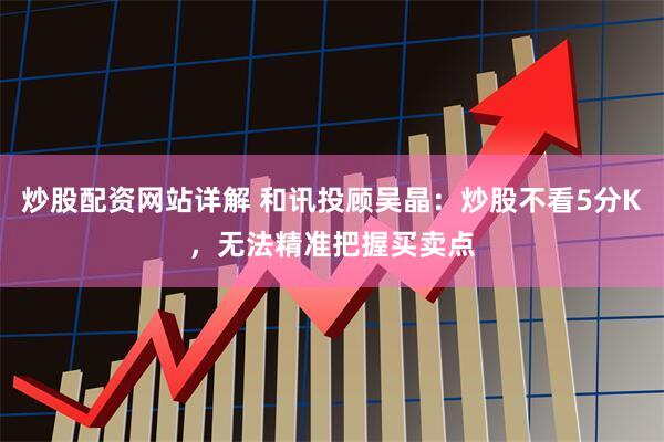 炒股配资网站详解 和讯投顾吴晶：炒股不看5分K，无法精准把握买卖点