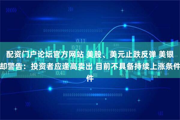 配资门户论坛官方网站 美股、美元止跌反弹 美银却警告：投资者应逢高卖出 目前不具备持续上涨条件