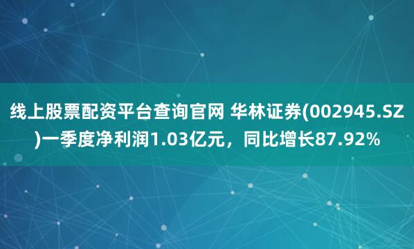 线上股票配资平台查询官网 华林证券(002945.SZ)一季度净利润1.03亿元，同比增长87.92%