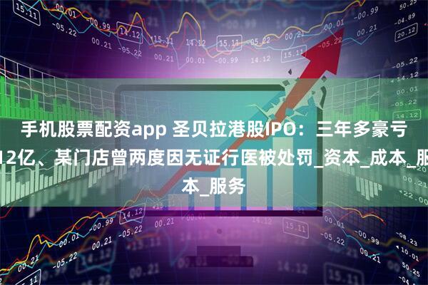 手机股票配资app 圣贝拉港股IPO:三年多豪亏超12亿、某门店曾两度因无证行医被处罚_资本_成本_服务
