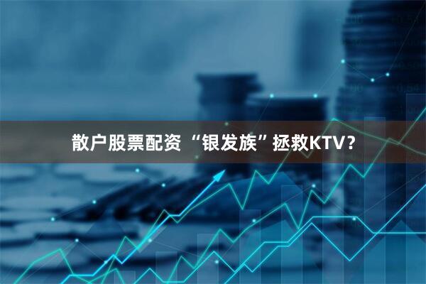 散户股票配资 “银发族”拯救KTV?