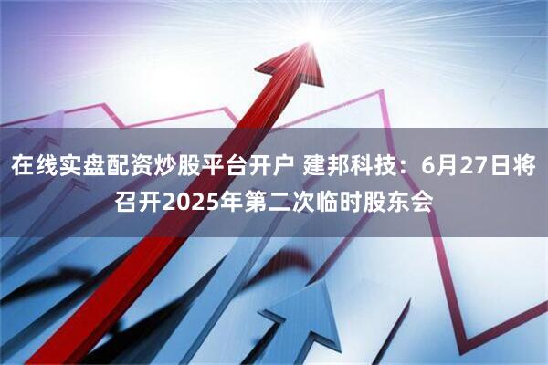 在线实盘配资炒股平台开户 建邦科技：6月27日将召开2025年第二次临时股东会