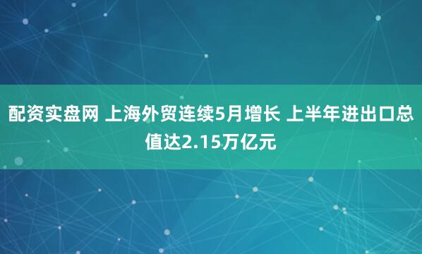 配资实盘网 上海外贸连续5月增长 上半年进出口总值达2.15万亿元