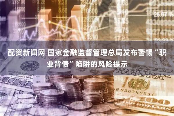 配资新闻网 国家金融监督管理总局发布警惕“职业背债”陷阱的风险提示