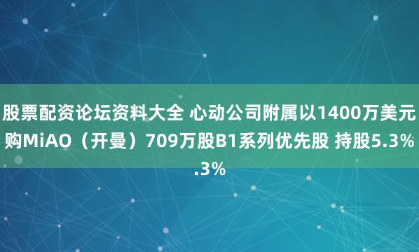股票配资论坛资料大全 心动公司附属以1400万美元购MiAO(开曼)709万股B1系列优先股 持股5.3%