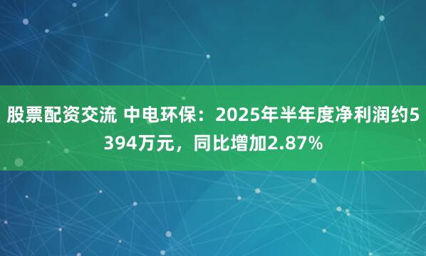 股票配资交流 中电环保：2025年半年度净利润约5394万元，同比增加2.87%