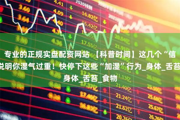 专业的正规实盘配资网站 【科普时间】这几个“信号” 说明你湿气过重!快停下这些“加湿”行为_身体_舌苔_食物