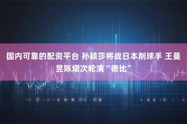 国内可靠的配资平台 孙颖莎将战日本削球手 王曼昱陈熠次轮演“德比”