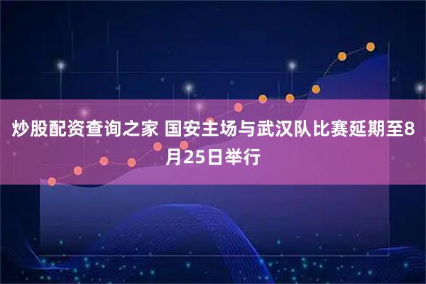 炒股配资查询之家 国安主场与武汉队比赛延期至8月25日举行
