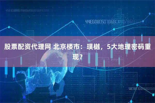 股票配资代理网 北京楼市:璞樾,5大地理密码重现?