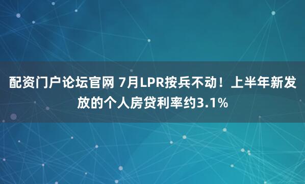 配资门户论坛官网 7月LPR按兵不动!上半年新发放的个人房贷利率约3.1%