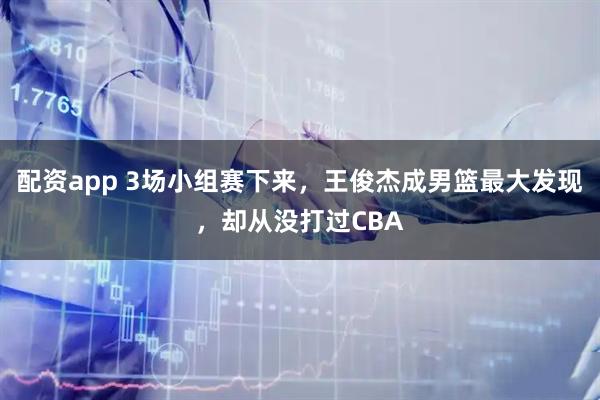 配资app 3场小组赛下来,王俊杰成男篮最大发现,却从没打过CBA