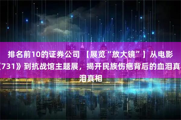 排名前10的证券公司 【展览“放大镜”】从电影《731》到抗战馆主题展，揭开民族伤疤背后的血泪真相