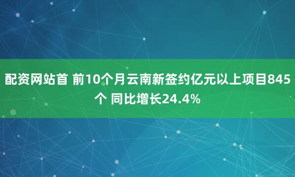 配资网站首 前10个月云南新签约亿元以上项目845个 同比增长24.4%