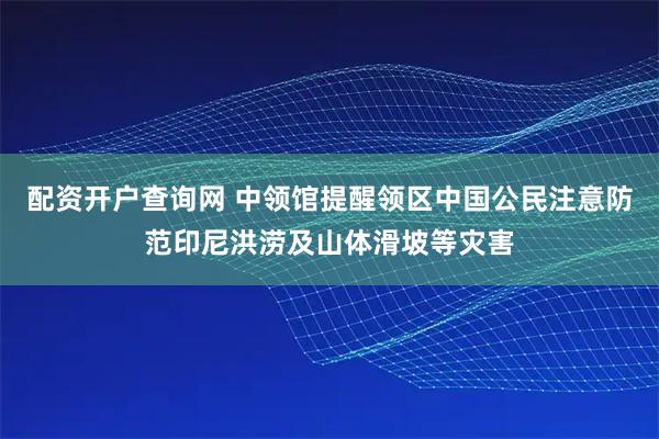 配资开户查询网 中领馆提醒领区中国公民注意防范印尼洪涝及山体滑坡等灾害
