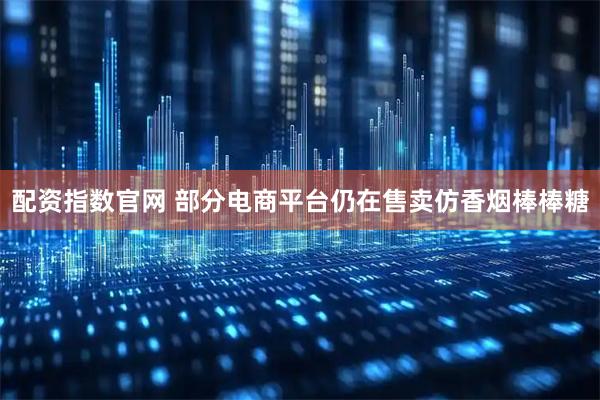 配资指数官网 部分电商平台仍在售卖仿香烟棒棒糖