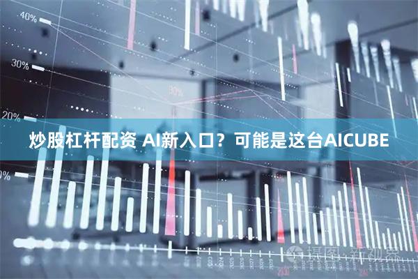 炒股杠杆配资 AI新入口？可能是这台AICUBE