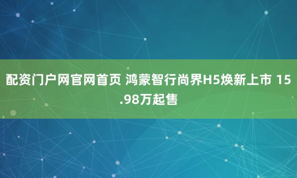 配资门户网官网首页 鸿蒙智行尚界H5焕新上市 15.98万起售