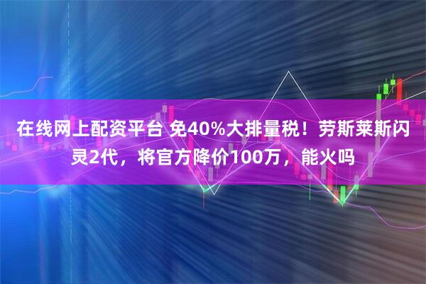 在线网上配资平台 免40%大排量税！劳斯莱斯闪灵2代，将官方降价100万，能火吗