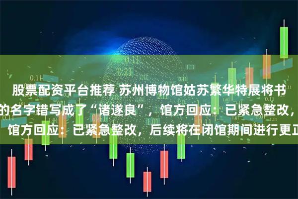 股票配资平台推荐 苏州博物馆姑苏繁华特展将书法初唐四家之一褚遂良的名字错写成了“诸遂良”，馆方回应：已紧急整改，后续将在闭馆期间进行更正