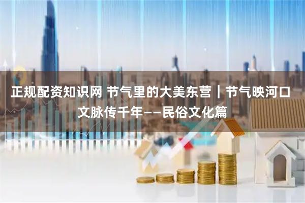 正规配资知识网 节气里的大美东营｜节气映河口 文脉传千年——民俗文化篇